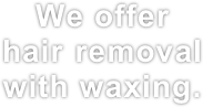 We offer hair removal with waxing.
